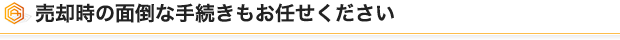 売却時の面倒な手続きもお任せください