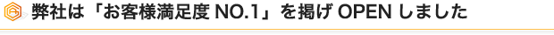 弊社は「お客様満足度NO.1」を掲げOPENしました