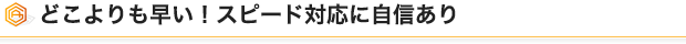 どこよりも早い！スピード対応に自信あり