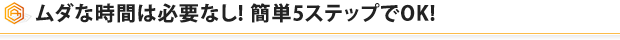 ムダな時間は必要なし！簡単５ステップでOK！